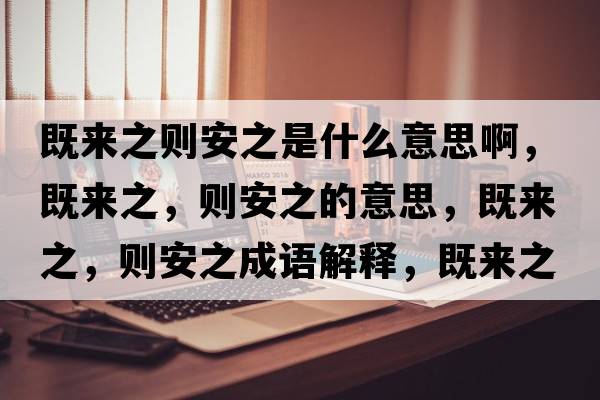 既來(lái)之則安之是什么意思啊，既來(lái)之，則安之的意思，既來(lái)之，則安之成語(yǔ)解釋?zhuān)葋?lái)之，則安之是什么意思含義寓意