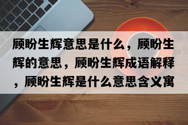 顧盼生輝意思是什么，顧盼生輝的意思，顧盼生輝成語解釋，顧盼生輝是什么意思含義寓意