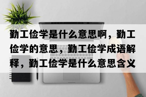 勤工儉學(xué)是什么意思啊，勤工儉學(xué)的意思，勤工儉學(xué)成語解釋，勤工儉學(xué)是什么意思含義寓意