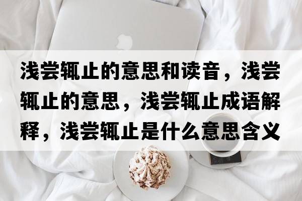 淺嘗輒止的意思和讀音，淺嘗輒止的意思，淺嘗輒止成語(yǔ)解釋?zhuān)瑴\嘗輒止是什么意思含義寓意