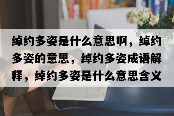 綽約多姿是什么意思啊，綽約多姿的意思，綽約多姿成語解釋，綽約多姿是什么意思含義寓意