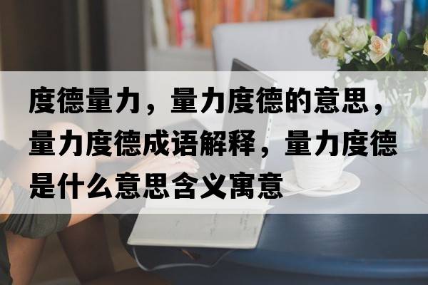度德量力，量力度德的意思，量力度德成語解釋，量力度德是什么意思含義寓意