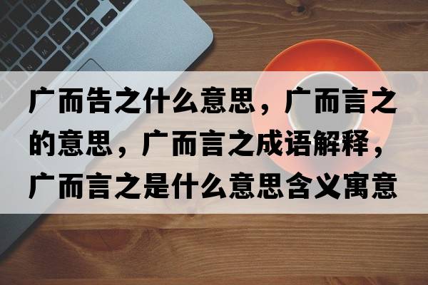 廣而告之什么意思，廣而言之的意思，廣而言之成語解釋，廣而言之是什么意思含義寓意
