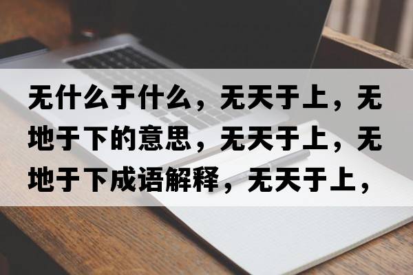 無(wú)什么于什么，無(wú)天于上，無(wú)地于下的意思，無(wú)天于上，無(wú)地于下成語(yǔ)解釋，無(wú)天于上，無(wú)地于下是什么意思含義寓意