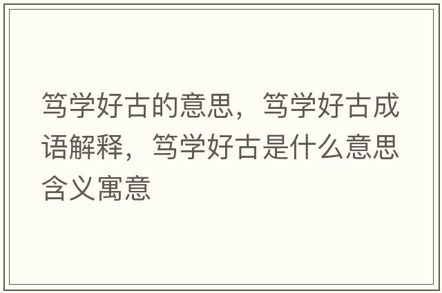篤學(xué)好古的意思，篤學(xué)好古成語解釋，篤學(xué)好古是什么意思含義寓意