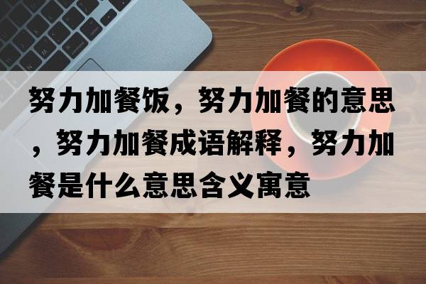 努力加餐飯，努力加餐的意思，努力加餐成語(yǔ)解釋?zhuān)硬褪鞘裁匆馑己x寓意