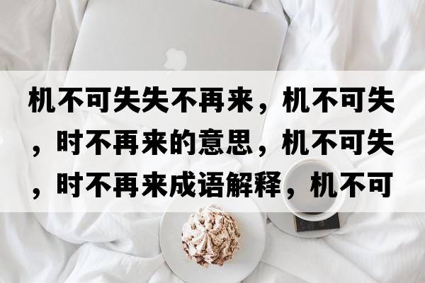 機不可失失不再來，機不可失，時不再來的意思，機不可失，時不再來成語解釋，機不可失，時不再來是什么意思含義寓意