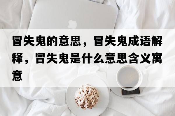 冒失鬼的意思，冒失鬼成語解釋，冒失鬼是什么意思含義寓意