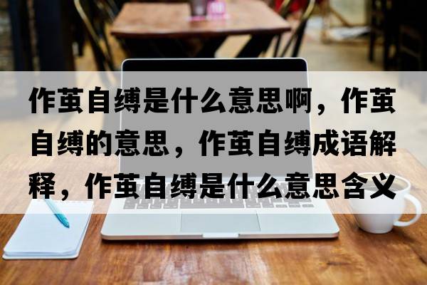 作繭自縛是什么意思啊，作繭自縛的意思，作繭自縛成語解釋，作繭自縛是什么意思含義寓意