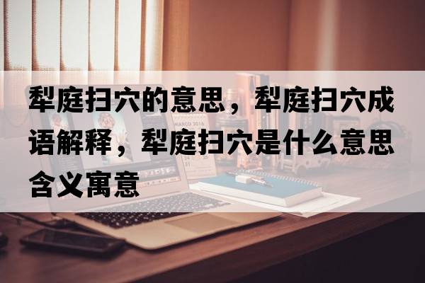 犁庭掃穴的意思，犁庭掃穴成語解釋，犁庭掃穴是什么意思含義寓意