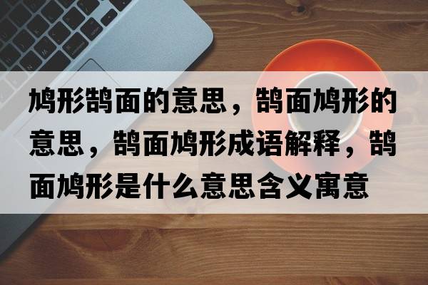 鳩形鵠面的意思，鵠面鳩形的意思，鵠面鳩形成語解釋，鵠面鳩形是什么意思含義寓意