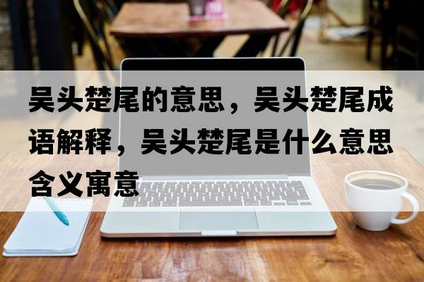 吳頭楚尾的意思，吳頭楚尾成語解釋，吳頭楚尾是什么意思含義寓意