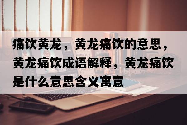 痛飲黃龍，黃龍痛飲的意思，黃龍痛飲成語(yǔ)解釋?zhuān)S龍痛飲是什么意思含義寓意