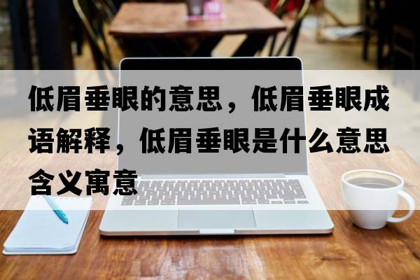 低眉垂眼的意思，低眉垂眼成語(yǔ)解釋，低眉垂眼是什么意思含義寓意