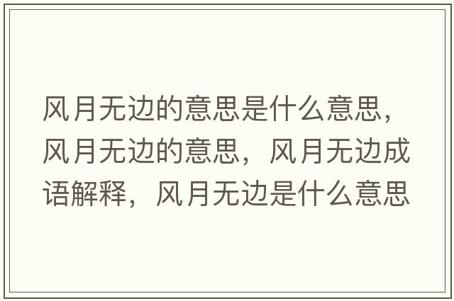 風(fēng)月無(wú)邊的意思是什么意思，風(fēng)月無(wú)邊的意思，風(fēng)月無(wú)邊成語(yǔ)解釋，風(fēng)月無(wú)邊是什么意思含義寓意