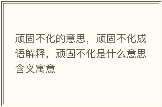 頑固不化的意思，頑固不化成語(yǔ)解釋?zhuān)B固不化是什么意思含義寓意