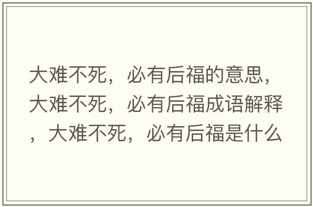 大難不死，必有后福的意思，大難不死，必有后福成語解釋，大難不死，必有后福是什么意思含義寓意
