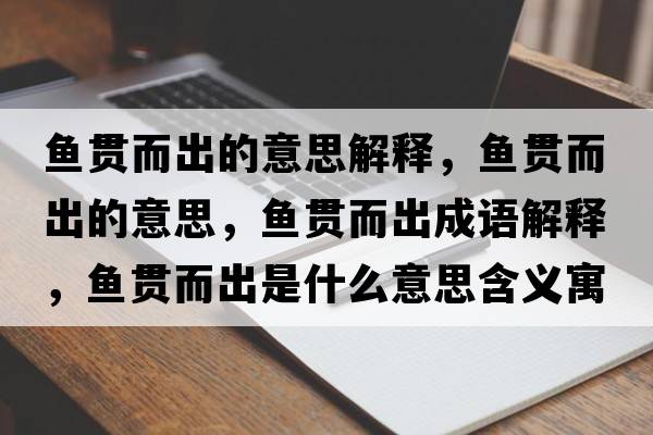 魚貫而出的意思解釋，魚貫而出的意思，魚貫而出成語解釋，魚貫而出是什么意思含義寓意