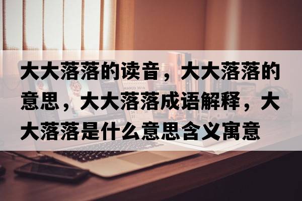 大大落落的讀音，大大落落的意思，大大落落成語(yǔ)解釋，大大落落是什么意思含義寓意