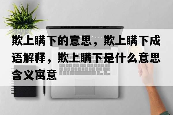 欺上瞞下的意思，欺上瞞下成語解釋，欺上瞞下是什么意思含義寓意