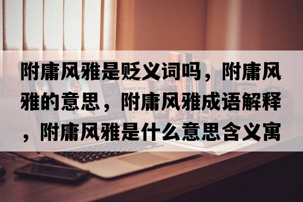 附庸風(fēng)雅是貶義詞嗎，附庸風(fēng)雅的意思，附庸風(fēng)雅成語(yǔ)解釋，附庸風(fēng)雅是什么意思含義寓意