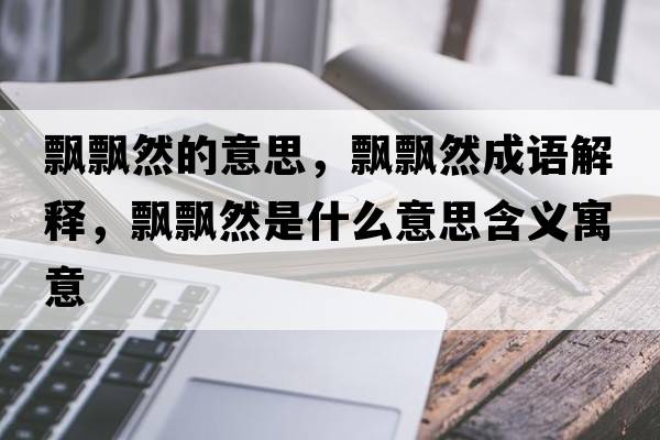 飄飄然的意思，飄飄然成語解釋，飄飄然是什么意思含義寓意