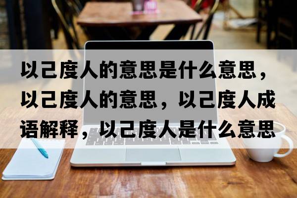 以己度人的意思是什么意思，以己度人的意思，以己度人成語解釋，以己度人是什么意思含義寓意