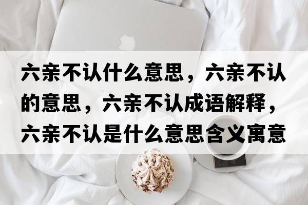 六親不認(rèn)什么意思，六親不認(rèn)的意思，六親不認(rèn)成語解釋，六親不認(rèn)是什么意思含義寓意