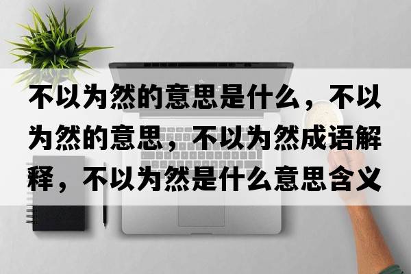 不以為然的意思是什么，不以為然的意思，不以為然成語解釋，不以為然是什么意思含義寓意