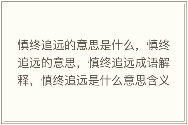 慎終追遠(yuǎn)的意思是什么，慎終追遠(yuǎn)的意思，慎終追遠(yuǎn)成語(yǔ)解釋，慎終追遠(yuǎn)是什么意思含義寓意