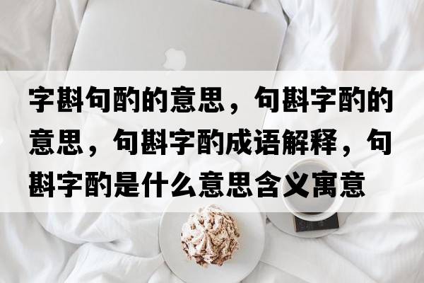 字斟句酌的意思，句斟字酌的意思，句斟字酌成語解釋，句斟字酌是什么意思含義寓意