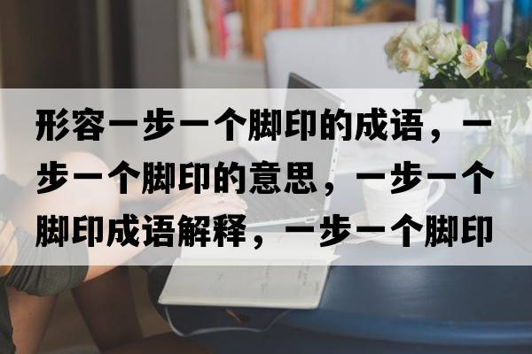 形容一步一個腳印的成語，一步一個腳印的意思，一步一個腳印成語解釋，一步一個腳印是什么意思含義寓意