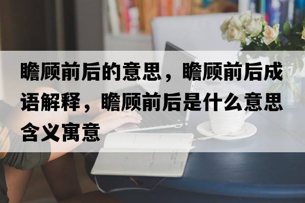 瞻顧前后的意思，瞻顧前后成語解釋，瞻顧前后是什么意思含義寓意