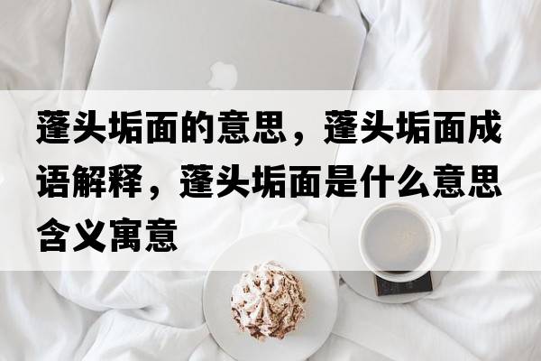 蓬頭垢面的意思，蓬頭垢面成語解釋，蓬頭垢面是什么意思含義寓意
