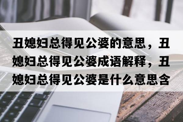 丑媳婦總得見公婆的意思，丑媳婦總得見公婆成語解釋，丑媳婦總得見公婆是什么意思含義寓意