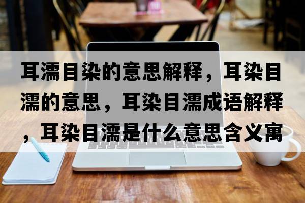 耳濡目染的意思解釋，耳染目濡的意思，耳染目濡成語解釋，耳染目濡是什么意思含義寓意