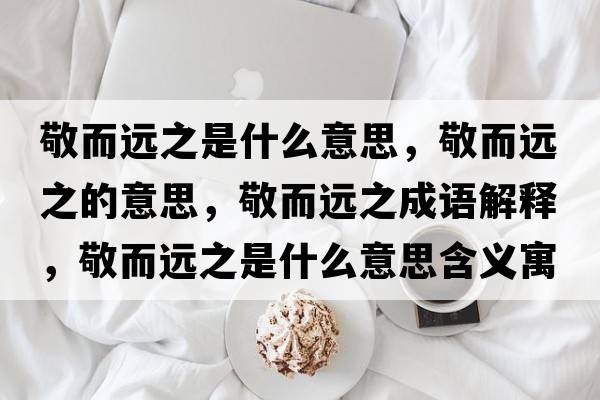 敬而遠之是什么意思，敬而遠之的意思，敬而遠之成語解釋，敬而遠之是什么意思含義寓意