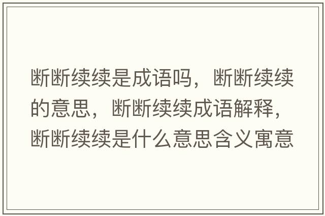 斷斷續(xù)續(xù)是成語(yǔ)嗎，斷斷續(xù)續(xù)的意思，斷斷續(xù)續(xù)成語(yǔ)解釋，斷斷續(xù)續(xù)是什么意思含義寓意