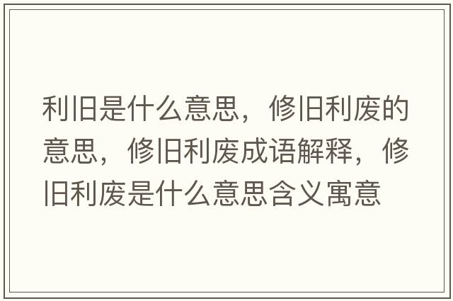 利舊是什么意思，修舊利廢的意思，修舊利廢成語(yǔ)解釋，修舊利廢是什么意思含義寓意