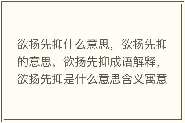 欲揚先抑什么意思，欲揚先抑的意思，欲揚先抑成語解釋，欲揚先抑是什么意思含義寓意