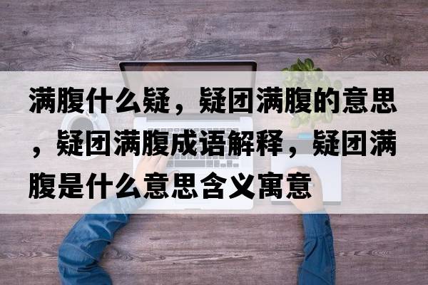 滿腹什么疑，疑團滿腹的意思，疑團滿腹成語解釋，疑團滿腹是什么意思含義寓意