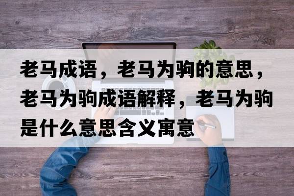老馬成語，老馬為駒的意思，老馬為駒成語解釋，老馬為駒是什么意思含義寓意