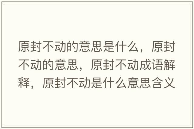 原封不動(dòng)的意思是什么，原封不動(dòng)的意思，原封不動(dòng)成語解釋，原封不動(dòng)是什么意思含義寓意