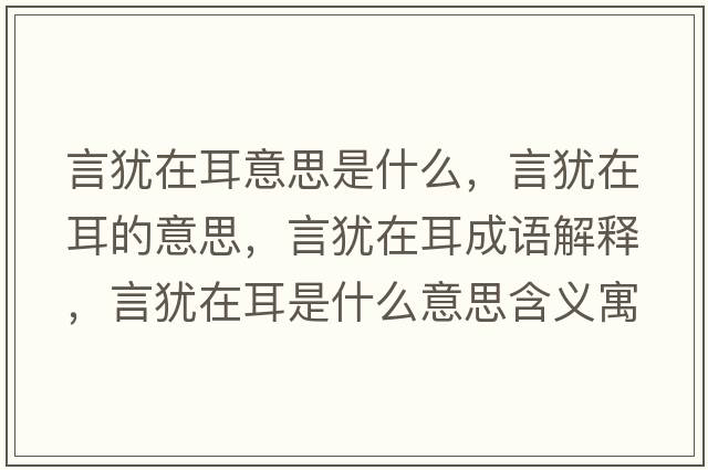 言猶在耳意思是什么，言猶在耳的意思，言猶在耳成語解釋，言猶在耳是什么意思含義寓意