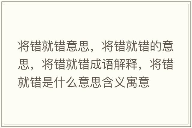 將錯就錯意思，將錯就錯的意思，將錯就錯成語解釋，將錯就錯是什么意思含義寓意