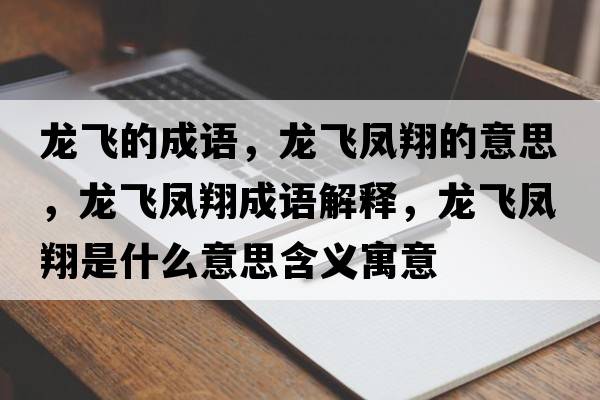 龍飛的成語，龍飛鳳翔的意思，龍飛鳳翔成語解釋，龍飛鳳翔是什么意思含義寓意