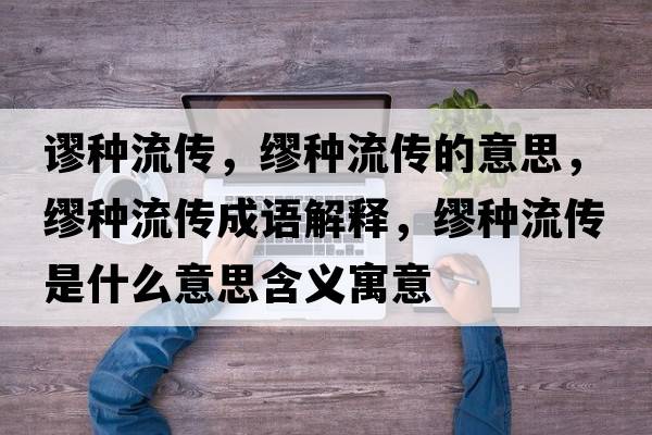 謬種流傳，繆種流傳的意思，繆種流傳成語(yǔ)解釋，繆種流傳是什么意思含義寓意