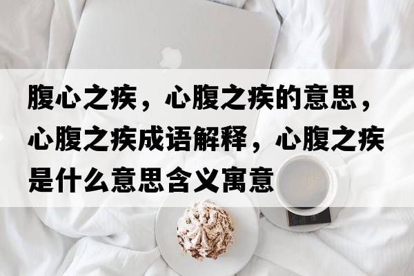 腹心之疾，心腹之疾的意思，心腹之疾成語(yǔ)解釋，心腹之疾是什么意思含義寓意