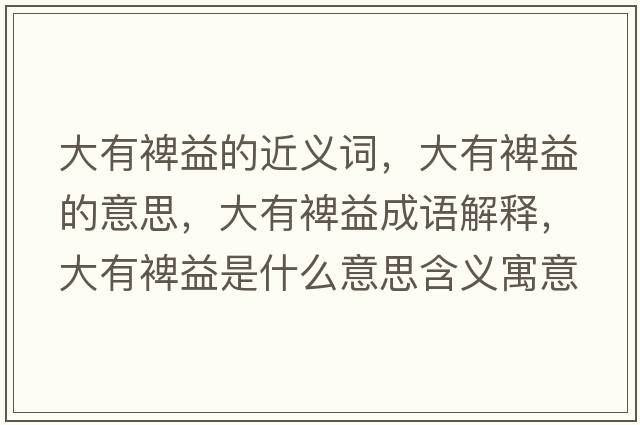 大有裨益的近義詞，大有裨益的意思，大有裨益成語解釋，大有裨益是什么意思含義寓意