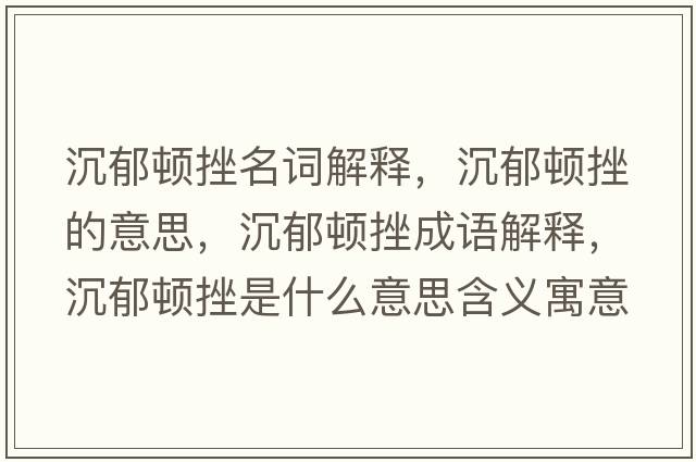 沉郁頓挫名詞解釋，沉郁頓挫的意思，沉郁頓挫成語解釋，沉郁頓挫是什么意思含義寓意